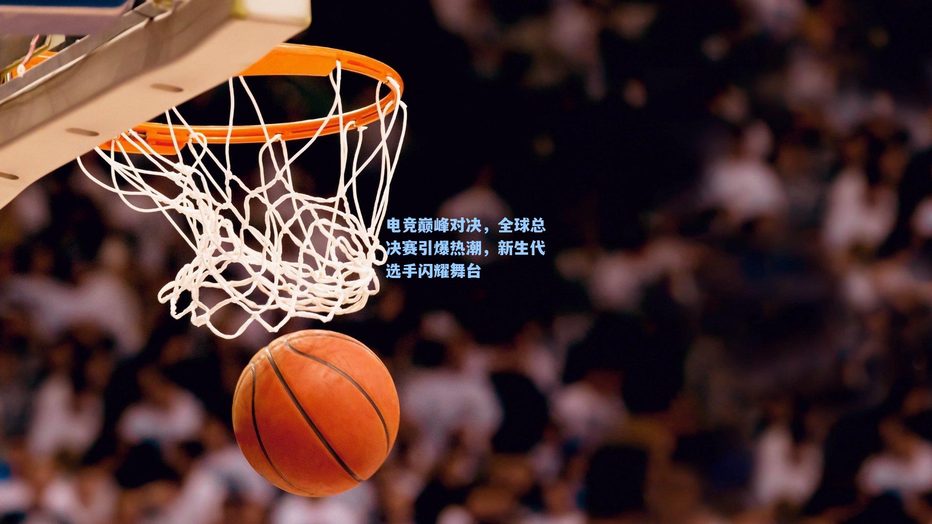 电竞巅峰对决，全球总决赛引爆热潮，新生代选手闪耀舞台