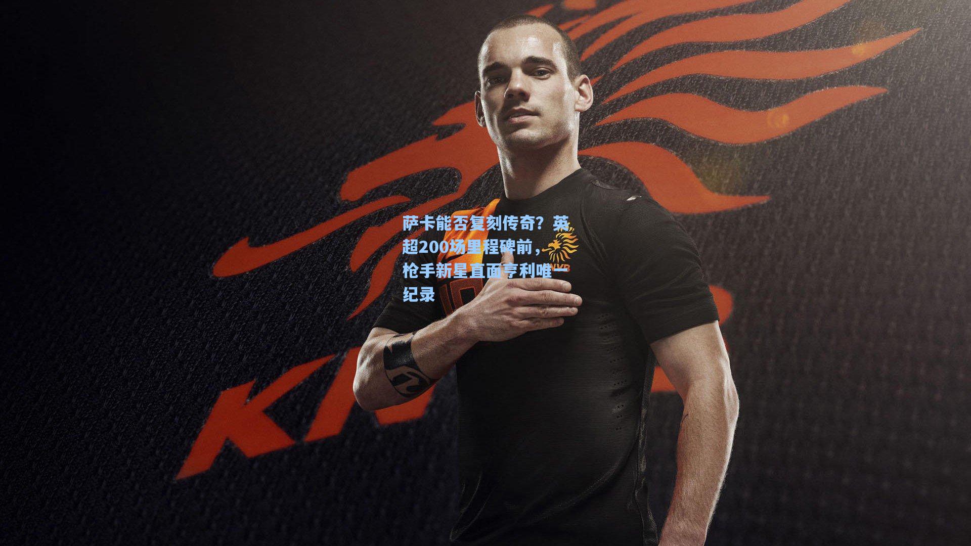 萨卡能否复刻传奇？英超200场里程碑前，枪手新星直面亨利唯一纪录