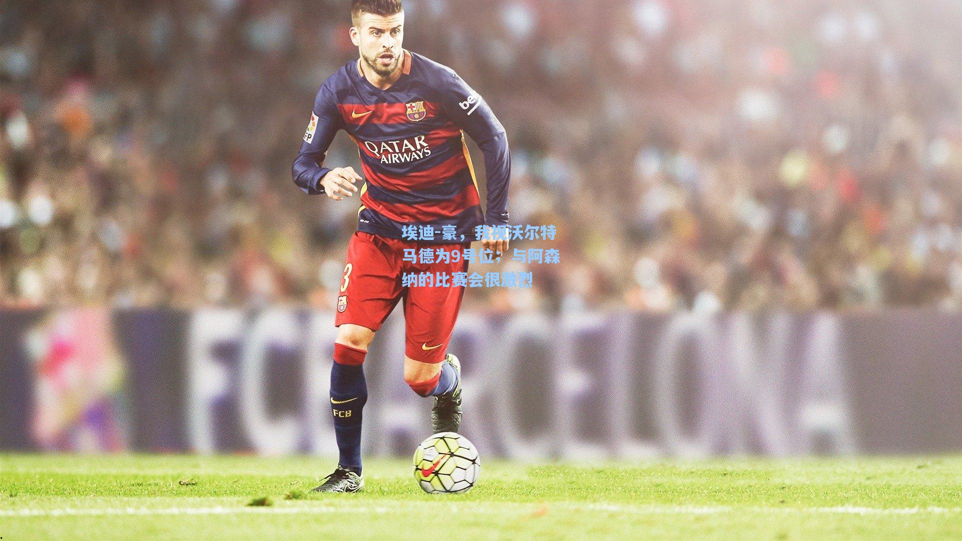 埃迪-豪，我视沃尔特马德为9号位；与阿森纳的比赛会很激烈