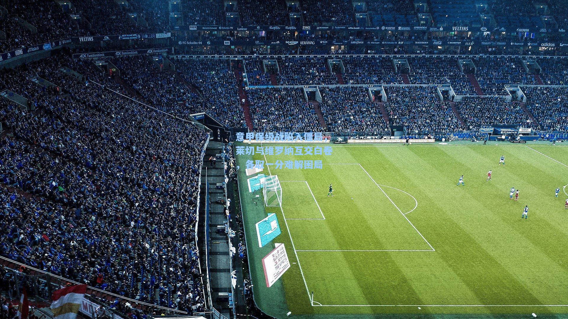 意甲保级战陷入僵局,莱切与维罗纳互交白卷,各取一分难解困局