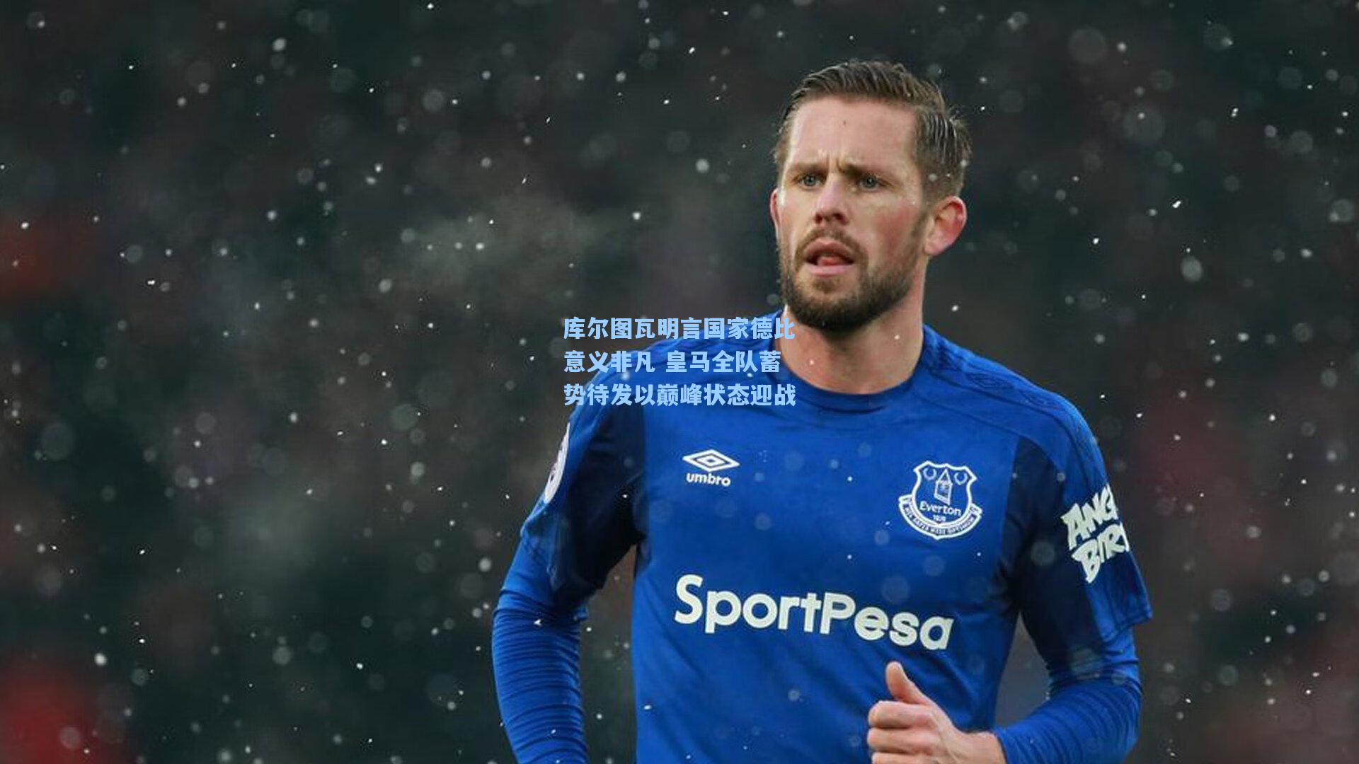 库尔图瓦明言国家德比意义非凡 皇马全队蓄势待发以巅峰状态迎战