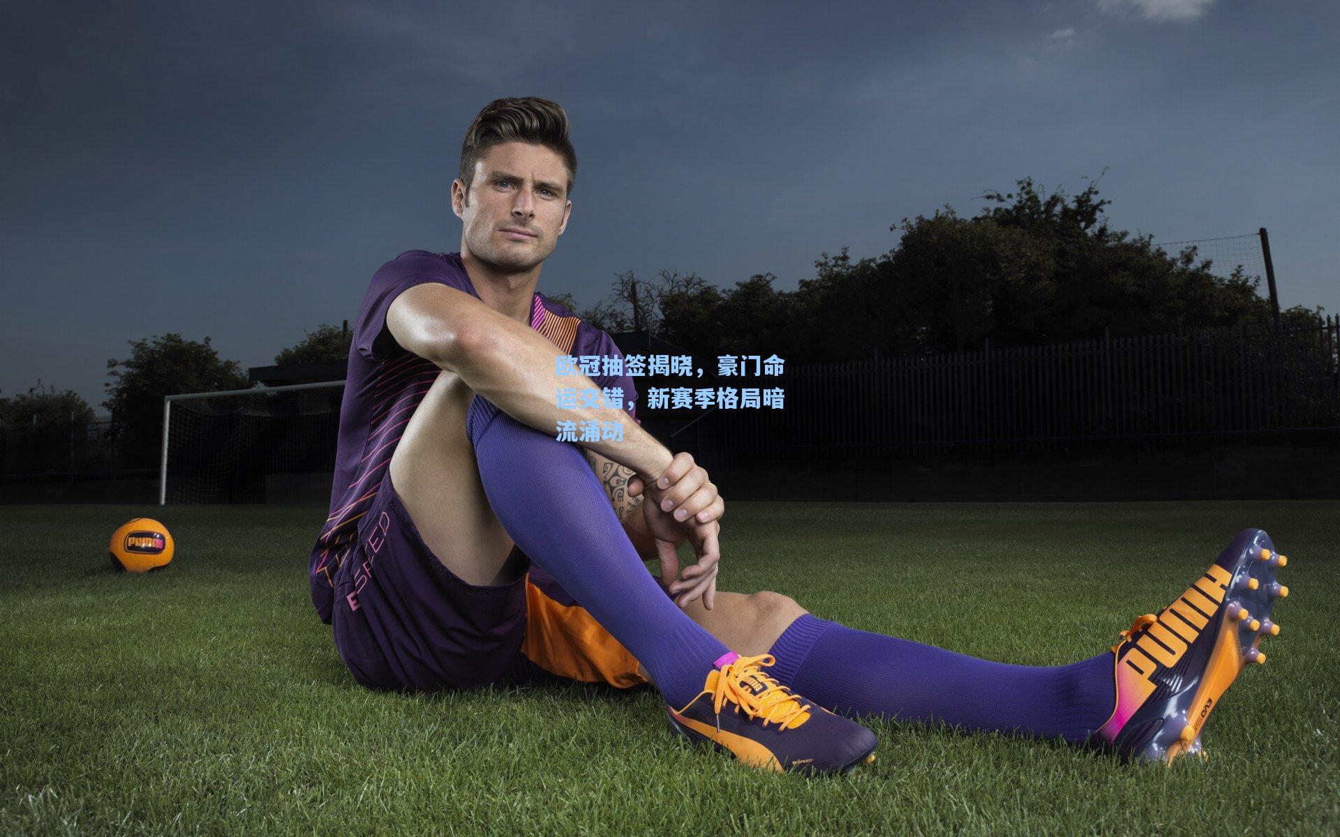 欧冠抽签揭晓，豪门命运交错，新赛季格局暗流涌动