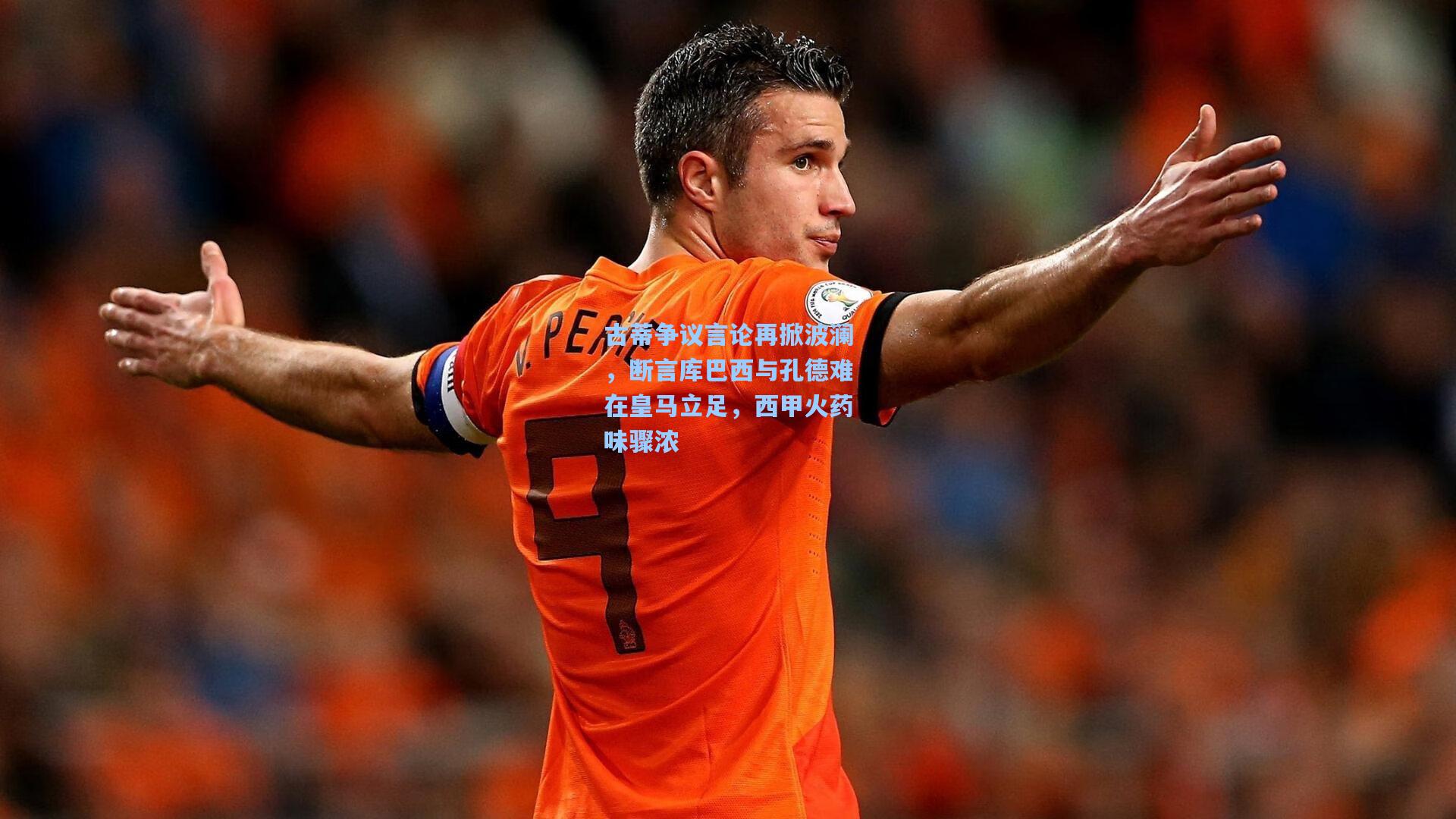 古蒂争议言论再掀波澜，断言库巴西与孔德难在皇马立足，西甲火药味骤浓
