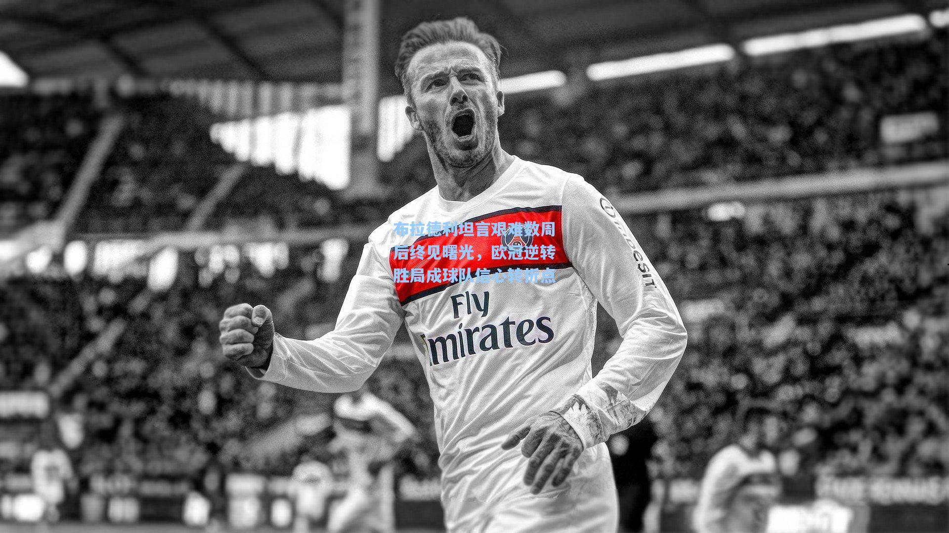 布拉德利坦言艰难数周后终见曙光,欧冠逆转胜局成球队信心转折点